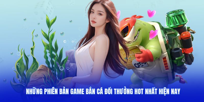 Những phiên bản game bắn cá đổi thưởng hot nhất hiện nay 